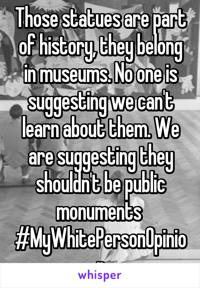 Those statues are part of history, they belong in museums. No one is suggesting we can't learn about them. We are suggesting they shouldn't be public monuments 
#MyWhitePersonOpinion