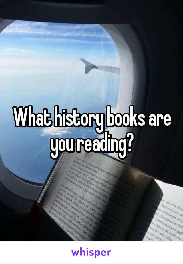 What history books are you reading?