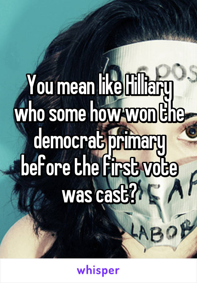 You mean like Hilliary who some how won the democrat primary before the first vote was cast?