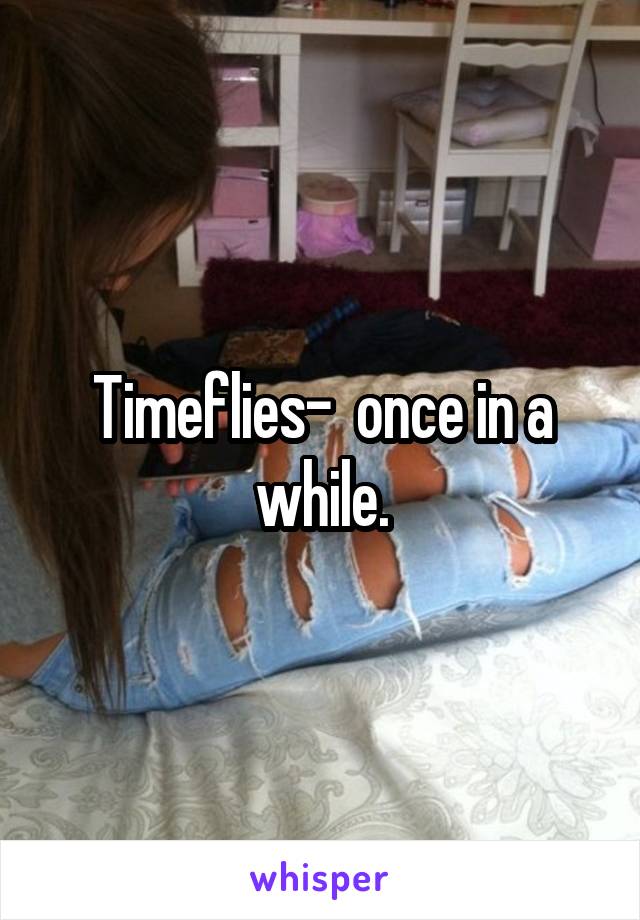 Timeflies-  once in a while.