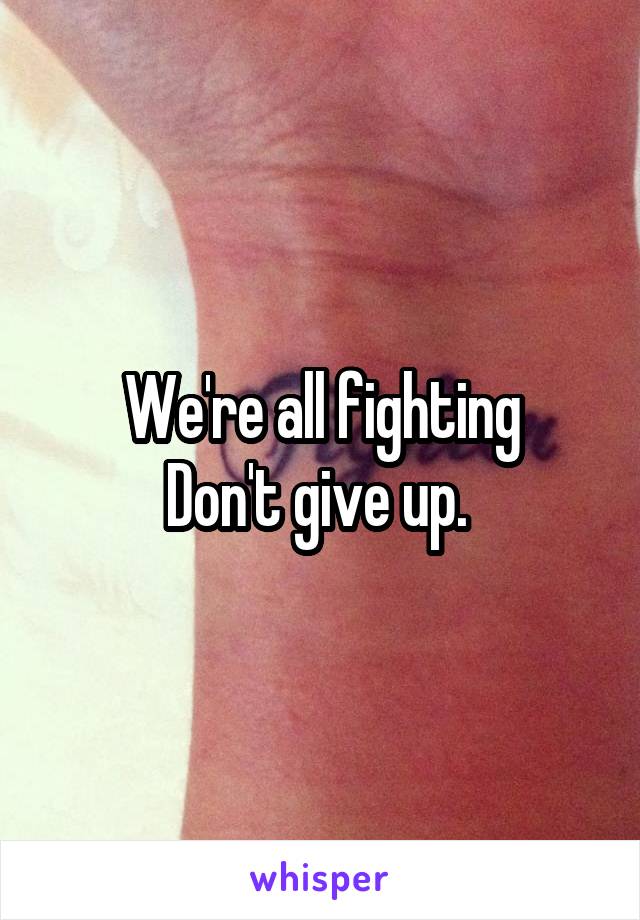 We're all fighting
Don't give up. 