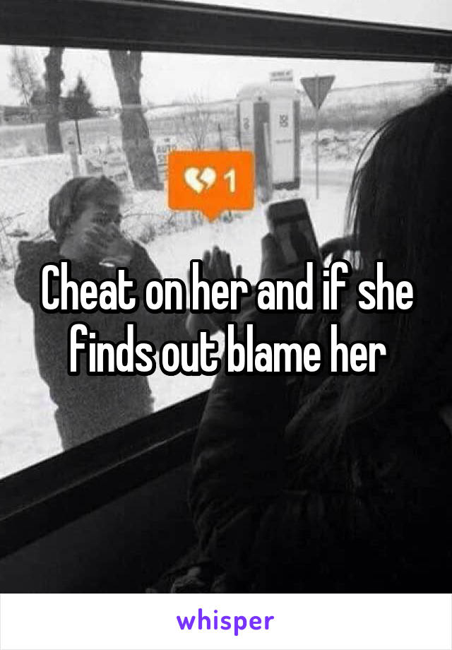 Cheat on her and if she finds out blame her