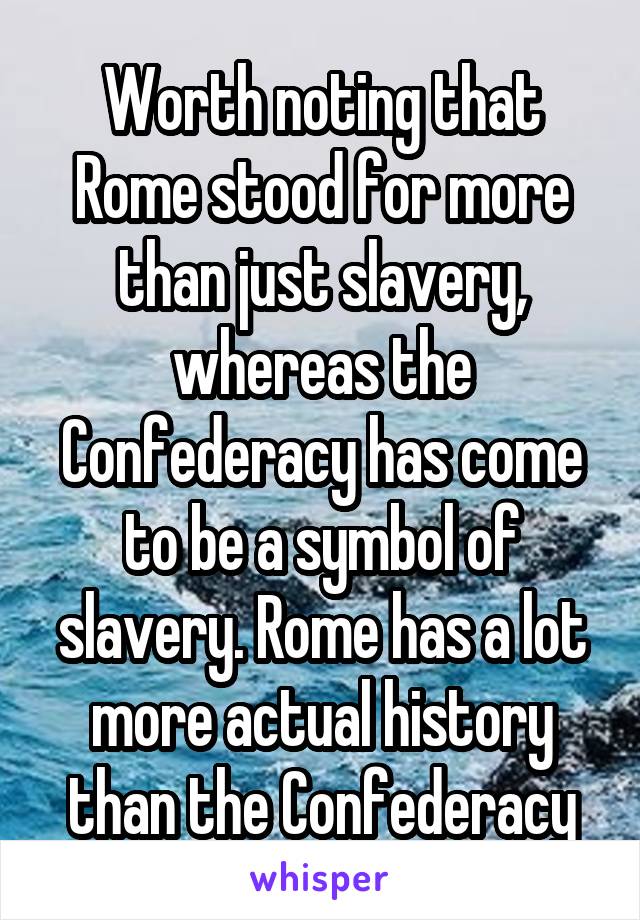 Worth noting that Rome stood for more than just slavery, whereas the Confederacy has come to be a symbol of slavery. Rome has a lot more actual history than the Confederacy