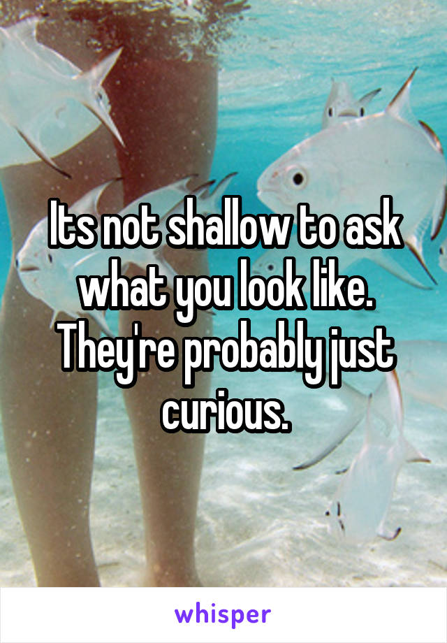 Its not shallow to ask what you look like. They're probably just curious.