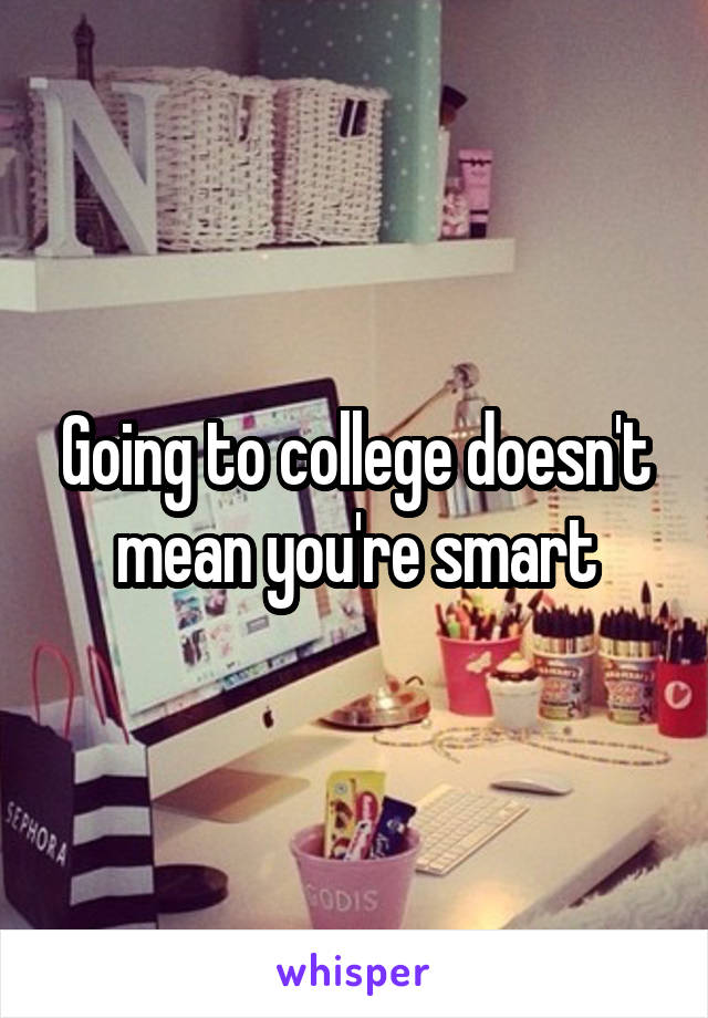 Going to college doesn't mean you're smart