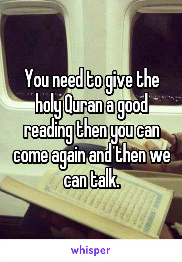 You need to give the holy Quran a good reading then you can come again and then we can talk.