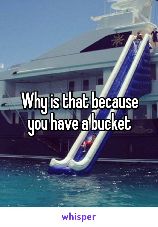Why is that because you have a bucket
