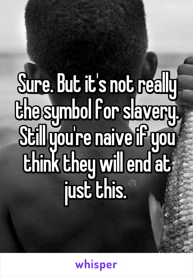 Sure. But it's not really the symbol for slavery. Still you're naive if you think they will end at just this. 