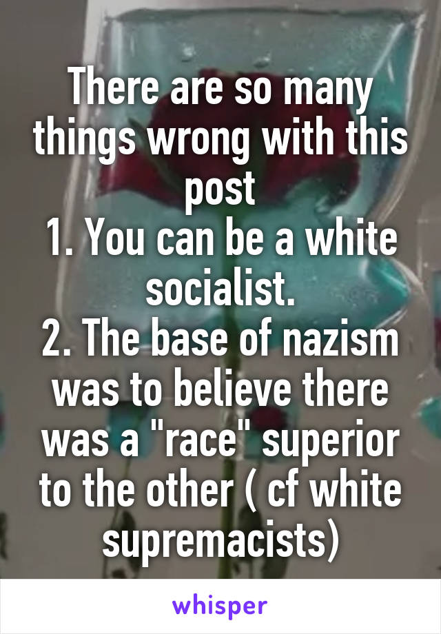 There are so many things wrong with this post
1. You can be a white socialist.
2. The base of nazism was to believe there was a "race" superior to the other ( cf white supremacists)