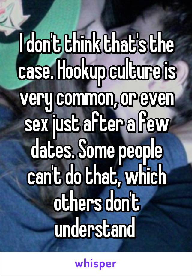 I don't think that's the case. Hookup culture is very common, or even sex just after a few dates. Some people can't do that, which others don't understand 