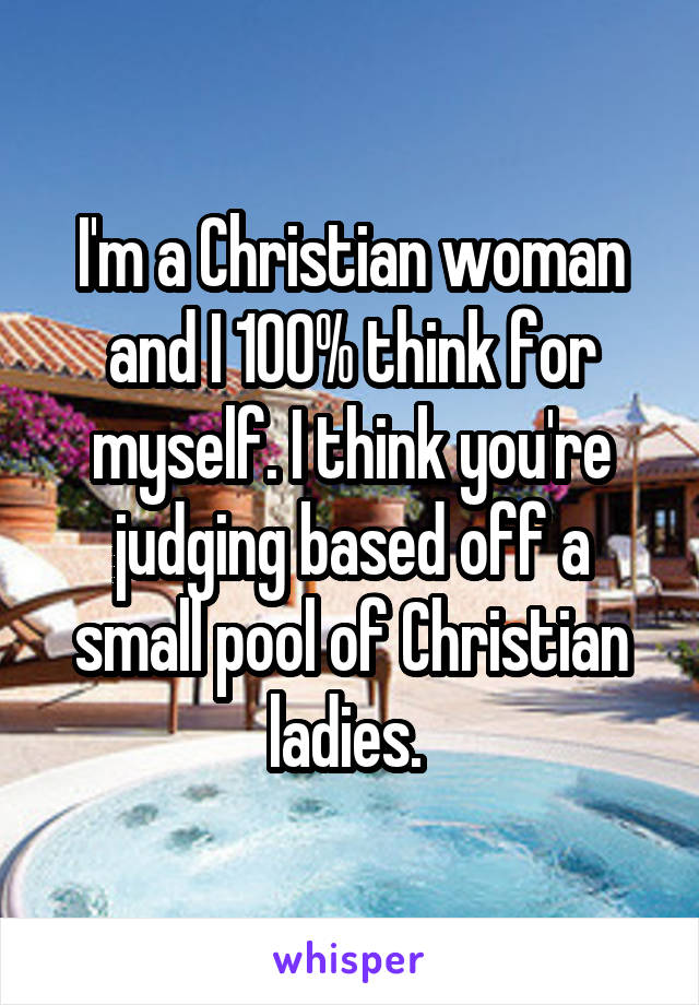 I'm a Christian woman and I 100% think for myself. I think you're judging based off a small pool of Christian ladies. 