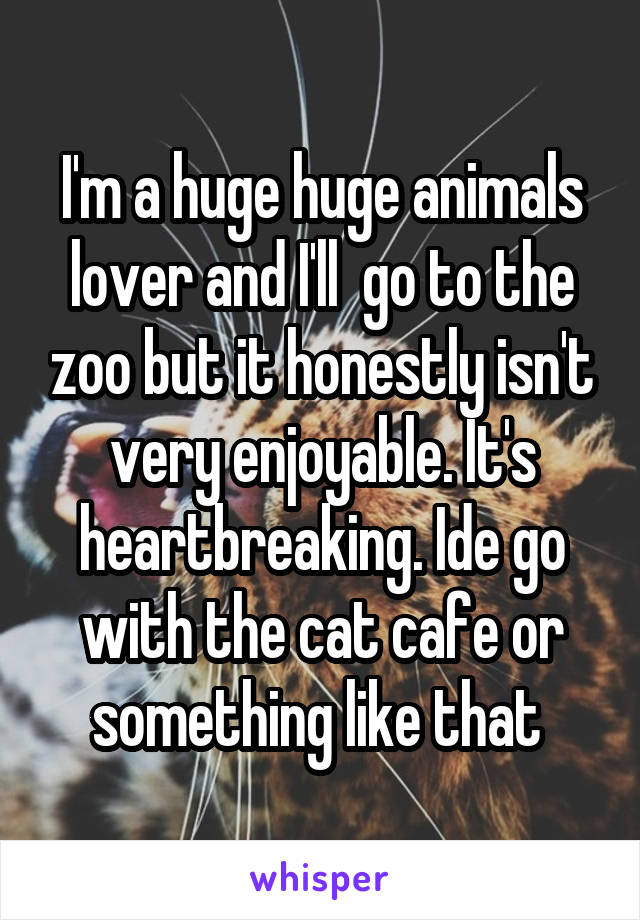 I'm a huge huge animals lover and I'll  go to the zoo but it honestly isn't very enjoyable. It's heartbreaking. Ide go with the cat cafe or something like that 
