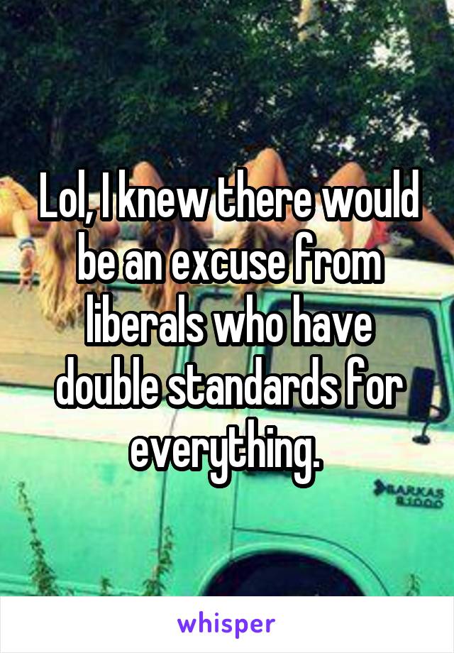 Lol, I knew there would be an excuse from liberals who have double standards for everything. 