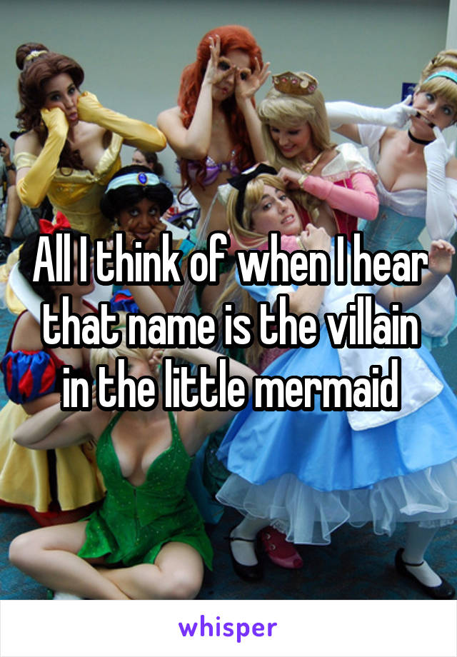 All I think of when I hear that name is the villain in the little mermaid