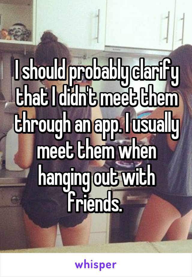 I should probably clarify that I didn't meet them through an app. I usually meet them when hanging out with friends. 