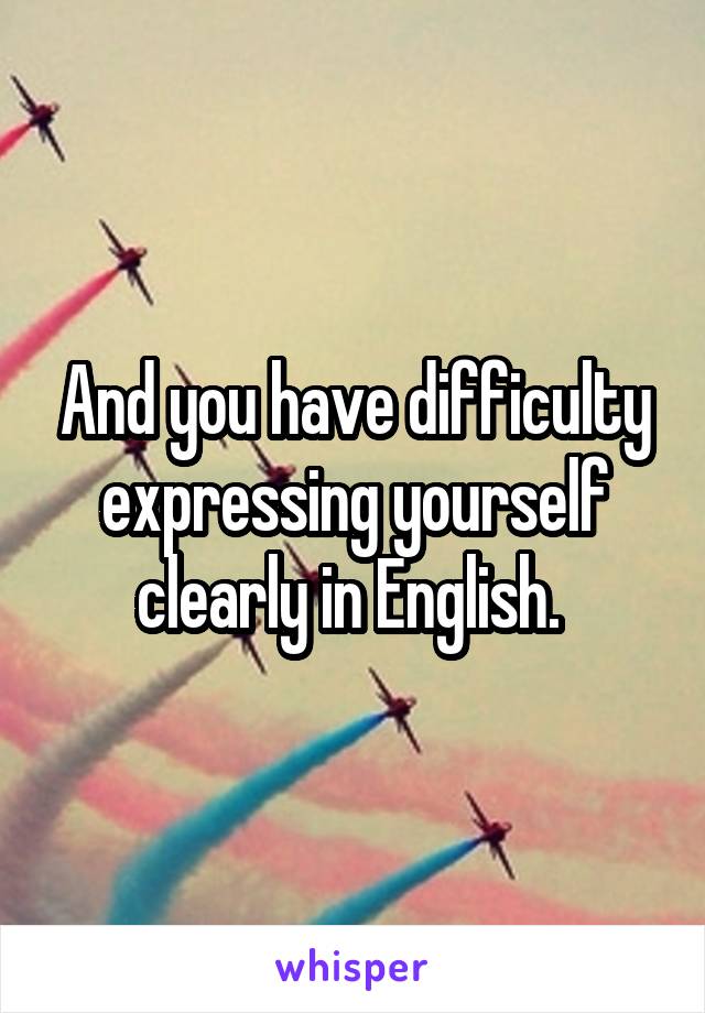 And you have difficulty expressing yourself clearly in English. 