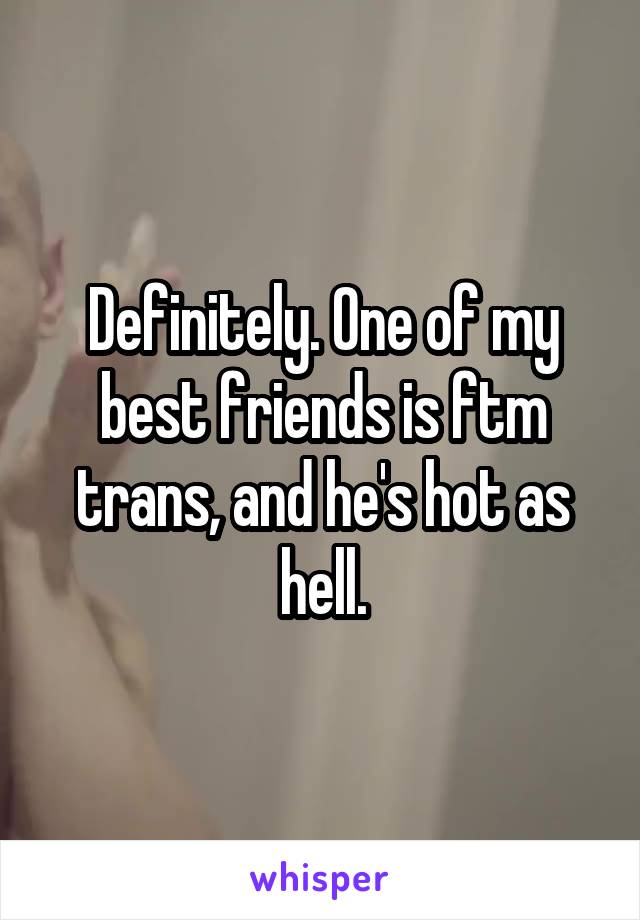 Definitely. One of my best friends is ftm trans, and he's hot as hell.