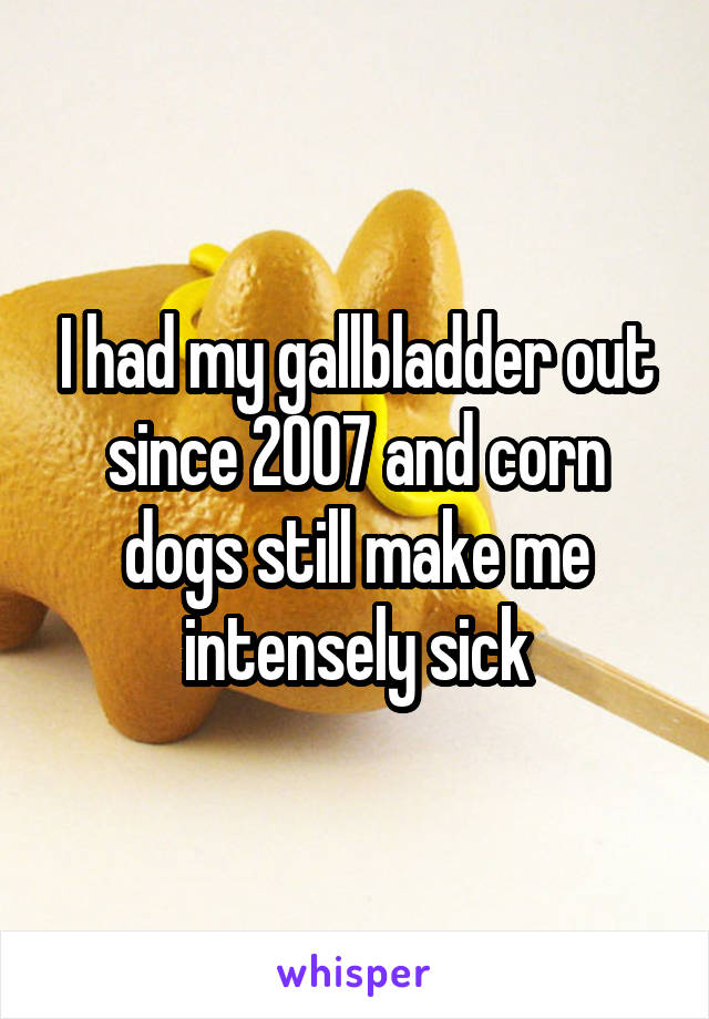 I had my gallbladder out since 2007 and corn dogs still make me intensely sick