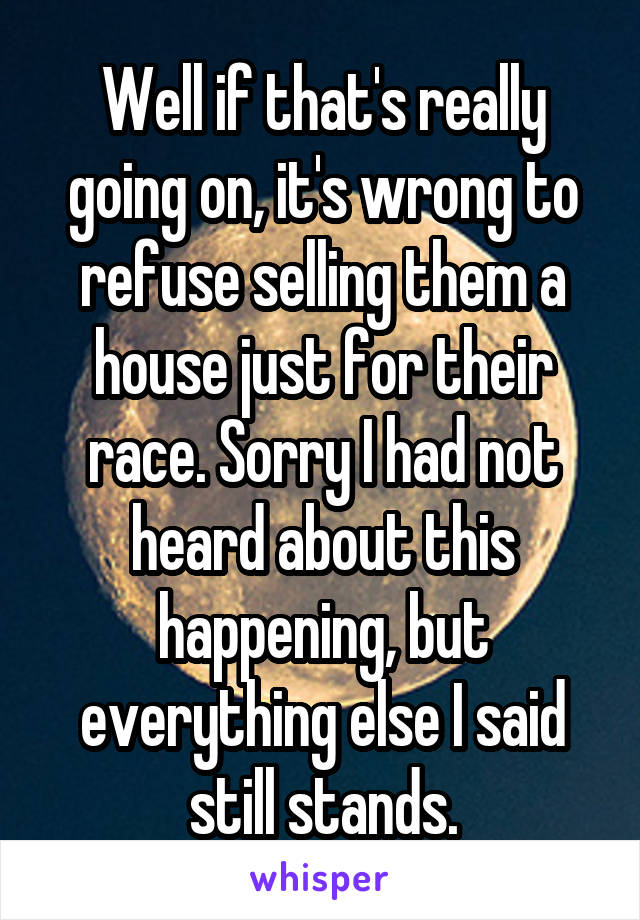 Well if that's really going on, it's wrong to refuse selling them a house just for their race. Sorry I had not heard about this happening, but everything else I said still stands.