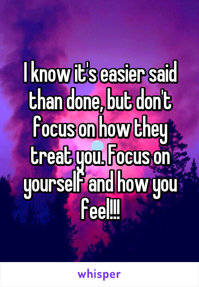 I know it's easier said than done, but don't focus on how they treat you. Focus on yourself and how you feel!!!