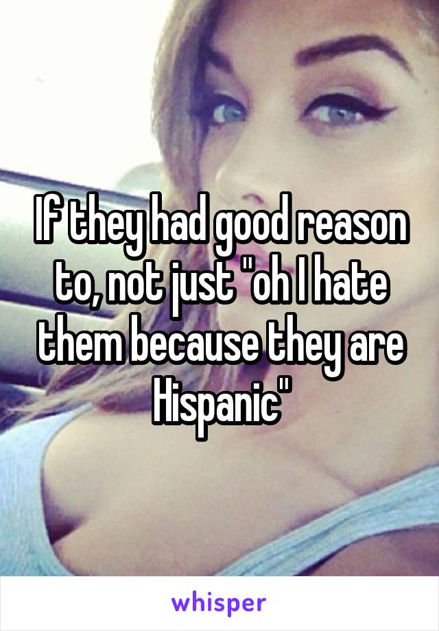 If they had good reason to, not just "oh I hate them because they are Hispanic"