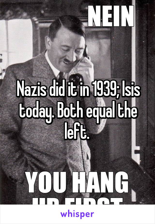 Nazis did it in 1939; Isis today. Both equal the left. 