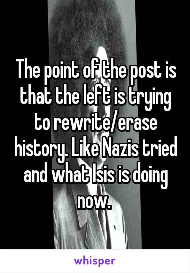 The point of the post is that the left is trying to rewrite/erase history. Like Nazis tried and what Isis is doing now. 