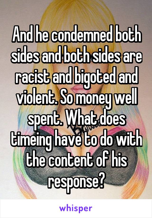 And he condemned both sides and both sides are racist and bigoted and violent. So money well spent. What does timeing have to do with the content of his response?