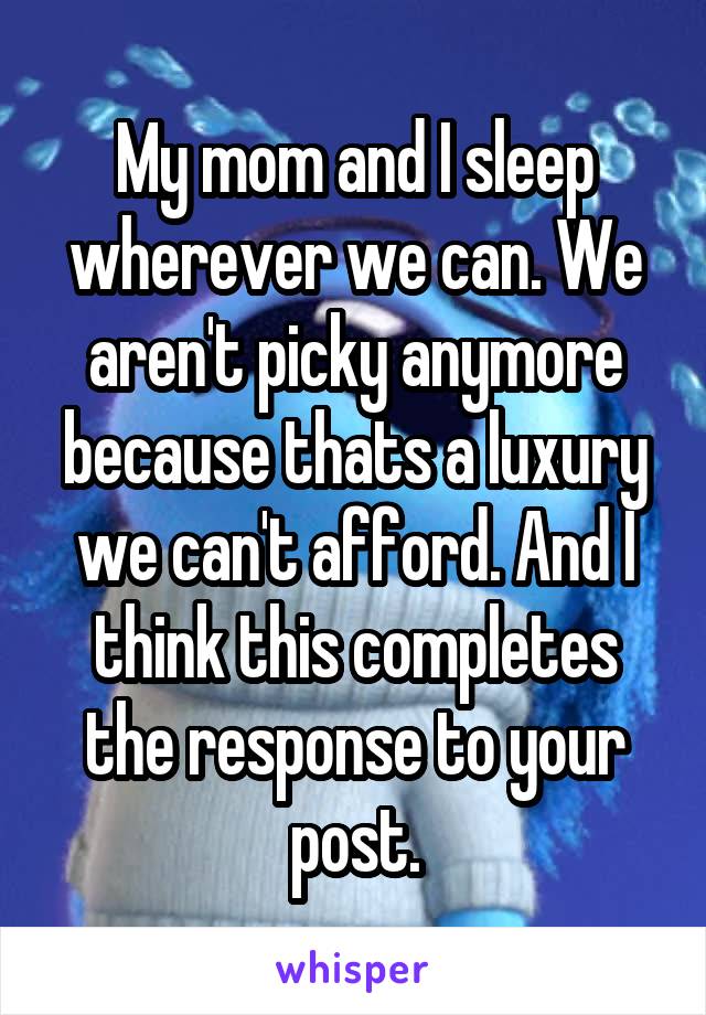 My mom and I sleep wherever we can. We aren't picky anymore because thats a luxury we can't afford. And I think this completes the response to your post.