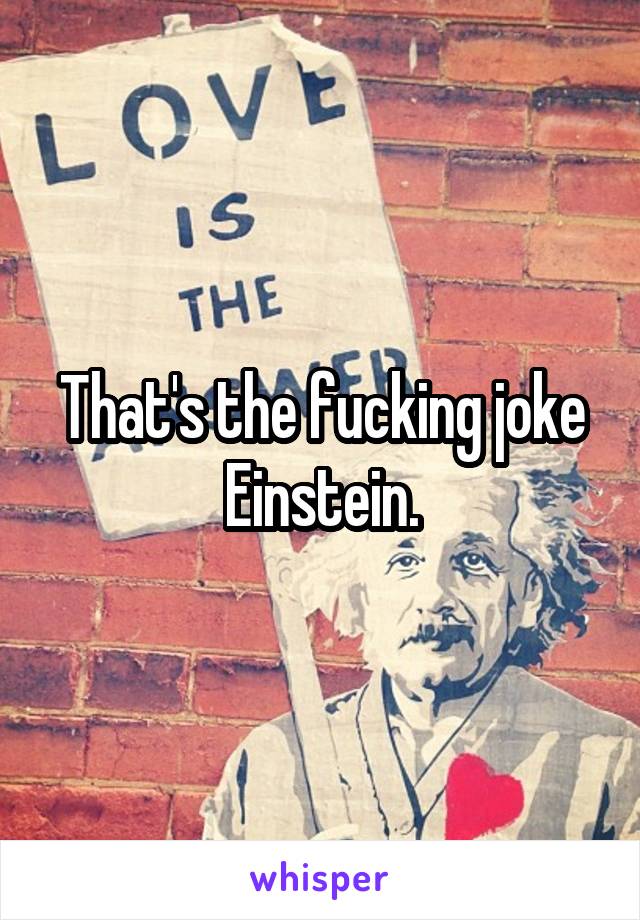 That's the fucking joke Einstein.
