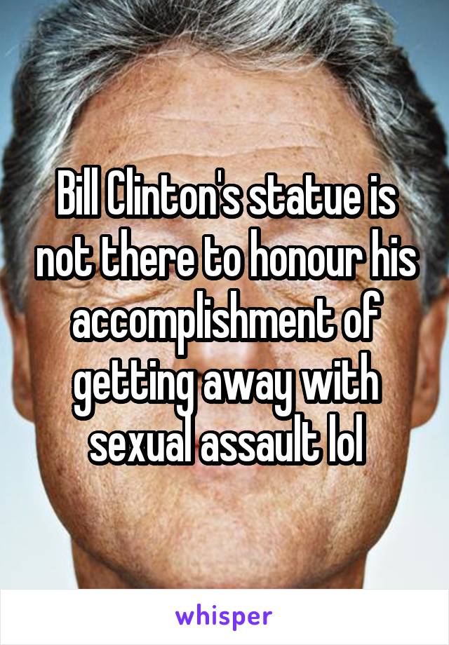 Bill Clinton's statue is not there to honour his accomplishment of getting away with sexual assault lol