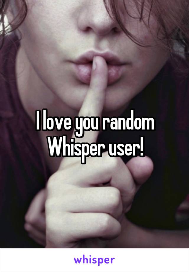 I love you random Whisper user!