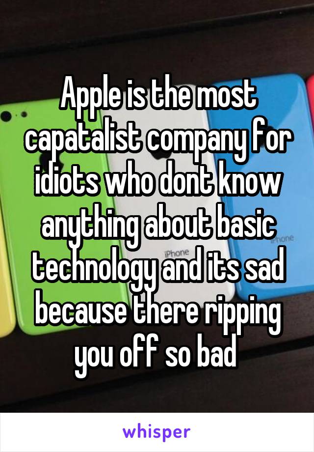 Apple is the most capatalist company for idiots who dont know anything about basic technology and its sad because there ripping you off so bad 