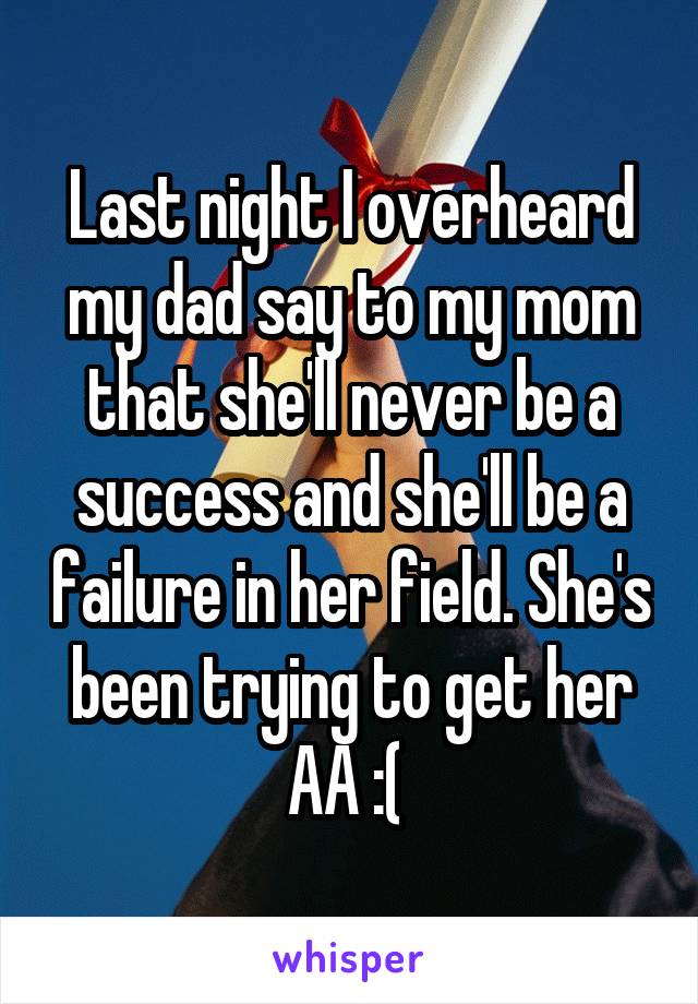 Last night I overheard my dad say to my mom that she'll never be a success and she'll be a failure in her field. She's been trying to get her AA :( 