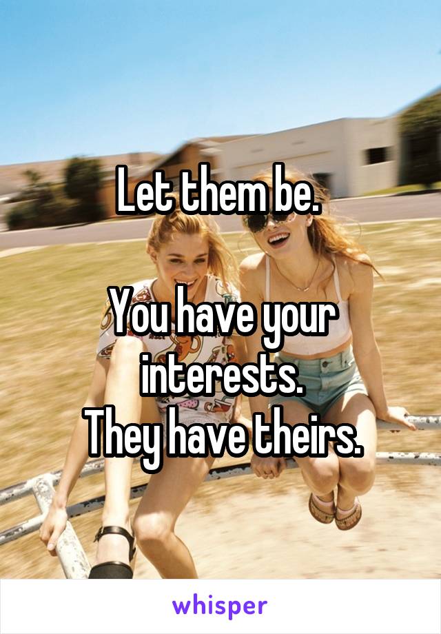 Let them be. 

You have your interests.
They have theirs.