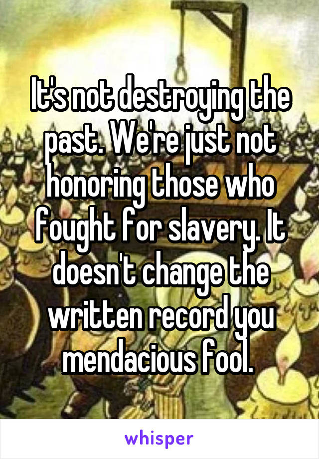 It's not destroying the past. We're just not honoring those who fought for slavery. It doesn't change the written record you mendacious fool. 