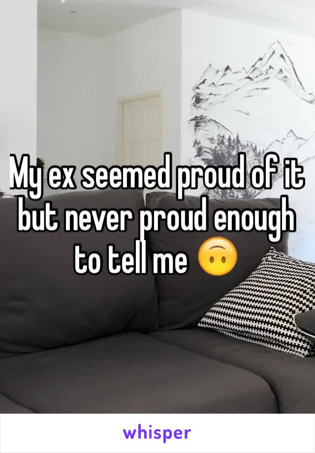 My ex seemed proud of it but never proud enough to tell me 🙃