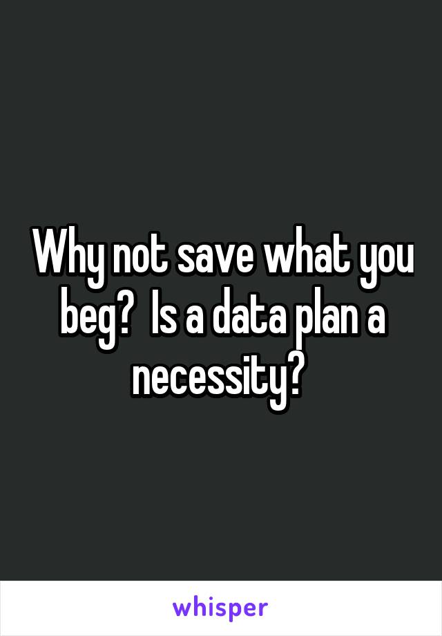 Why not save what you beg?  Is a data plan a necessity? 