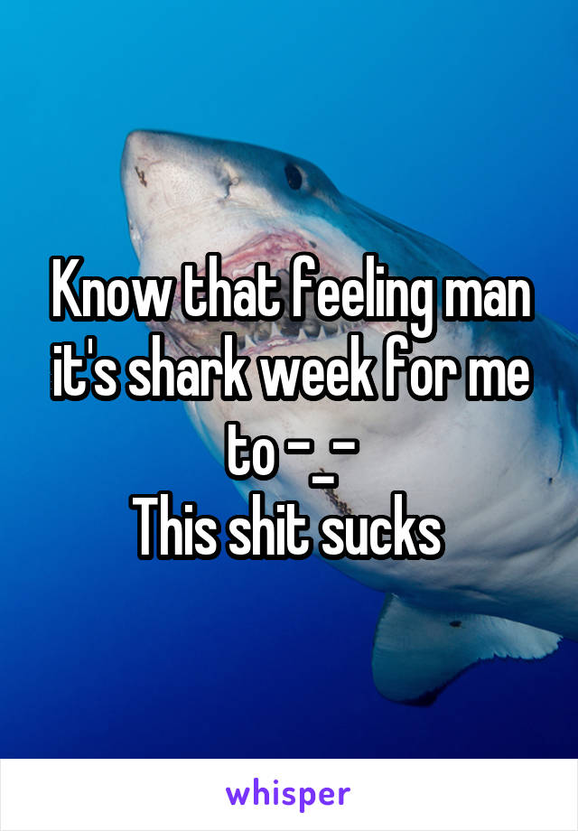 Know that feeling man it's shark week for me to -_-
This shit sucks 