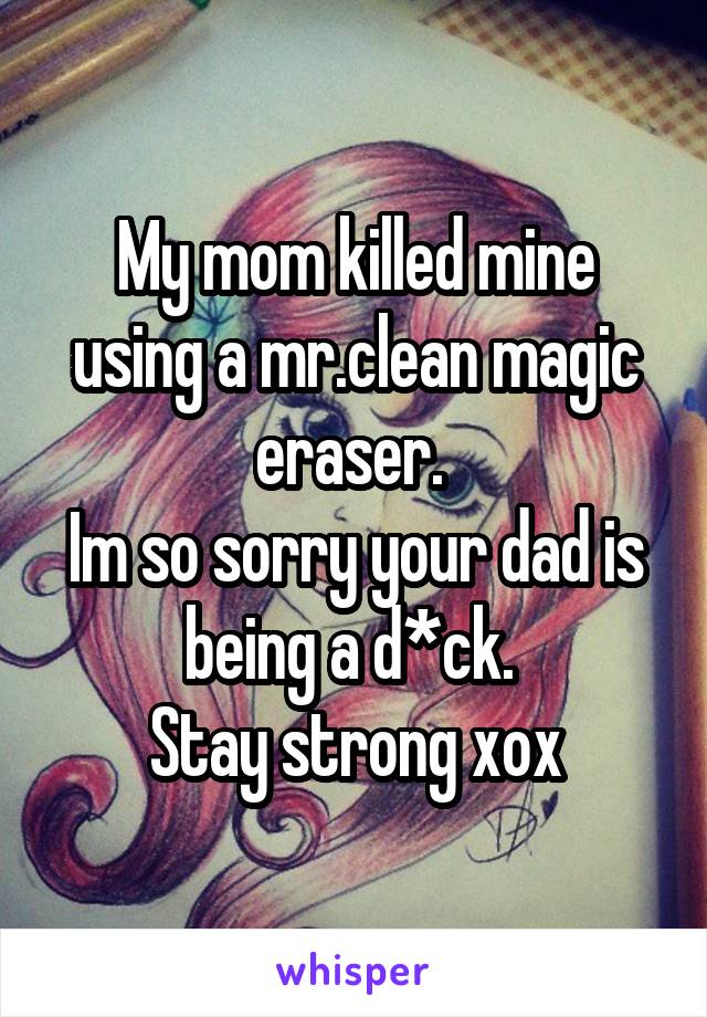 My mom killed mine using a mr.clean magic eraser. 
Im so sorry your dad is being a d*ck. 
Stay strong xox