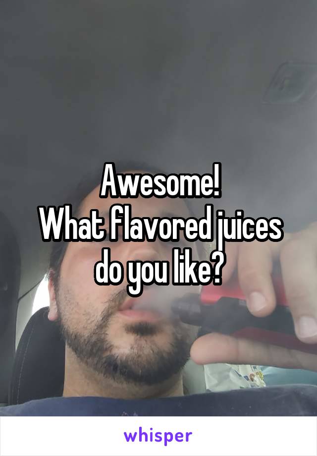 Awesome!
What flavored juices do you like?