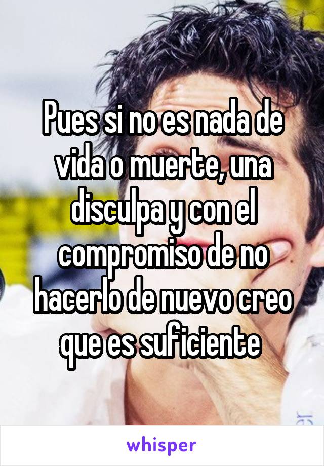 Pues si no es nada de vida o muerte, una disculpa y con el compromiso de no hacerlo de nuevo creo que es suficiente 