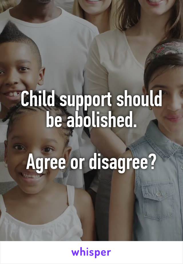 Child support should be abolished.

Agree or disagree?