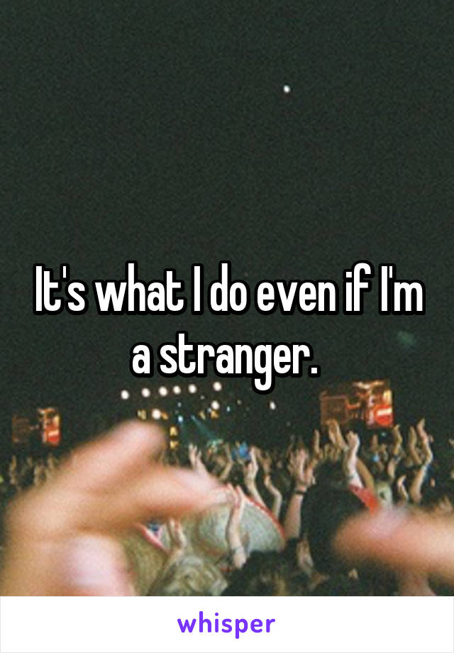 It's what I do even if I'm a stranger. 