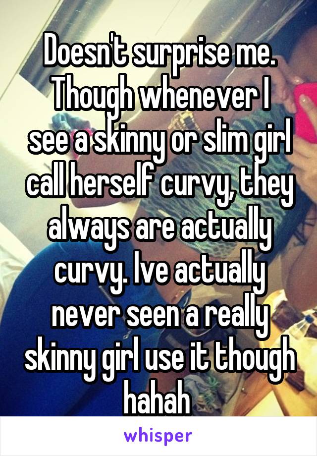Doesn't surprise me.
Though whenever I see a skinny or slim girl call herself curvy, they always are actually curvy. Ive actually never seen a really skinny girl use it though hahah 