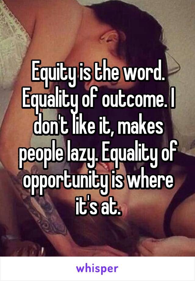 Equity is the word. Equality of outcome. I don't like it, makes people lazy. Equality of opportunity is where it's at.