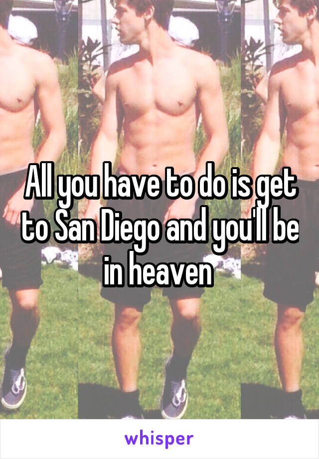 All you have to do is get to San Diego and you'll be in heaven 