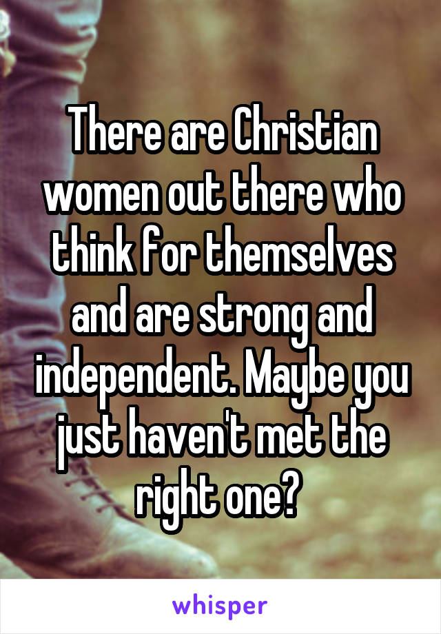 There are Christian women out there who think for themselves and are strong and independent. Maybe you just haven't met the right one? 