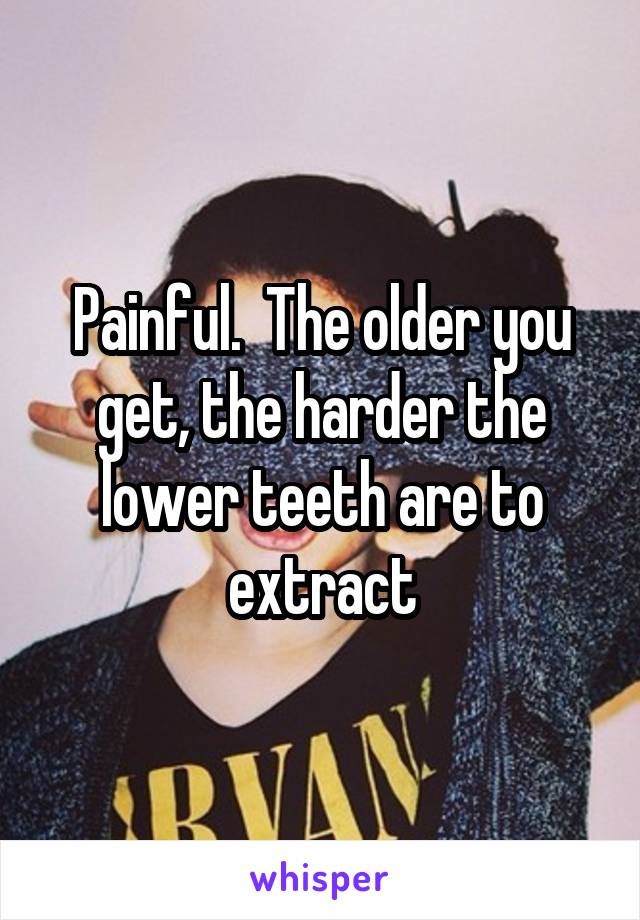Painful.  The older you get, the harder the lower teeth are to extract
