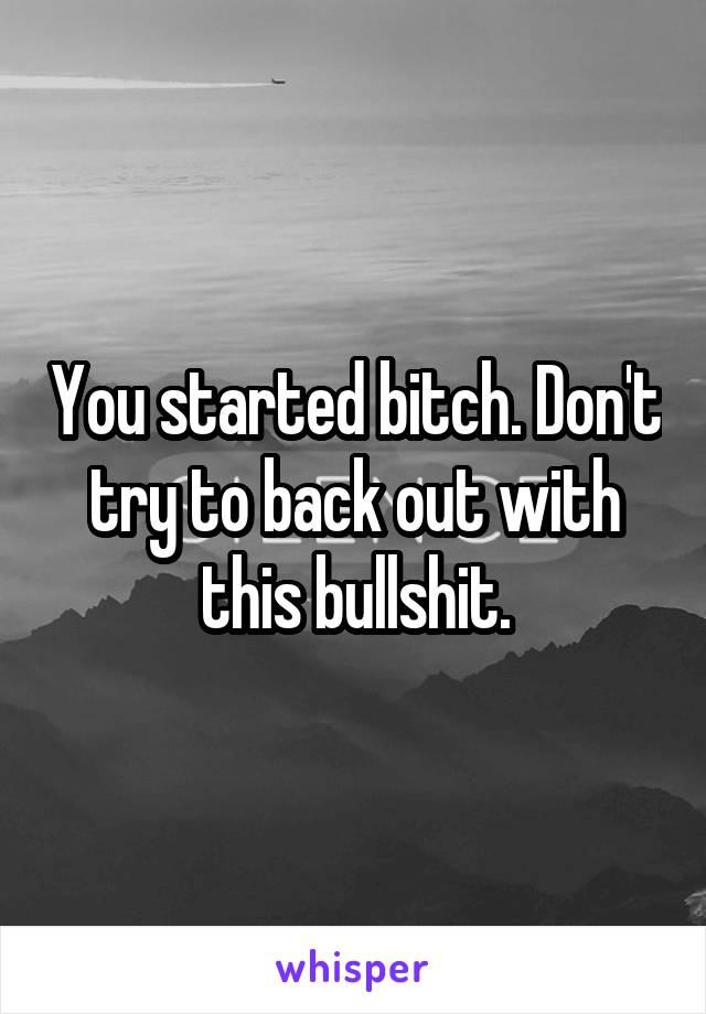 You started bitch. Don't try to back out with this bullshit.